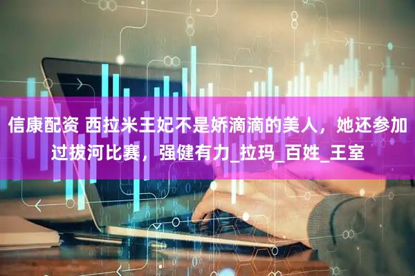 信康配资 西拉米王妃不是娇滴滴的美人，她还参加过拔河比赛，强健有力_拉玛_百姓_王室