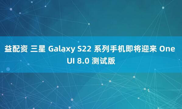 益配资 三星 Galaxy S22 系列手机即将迎来 One UI 8.0 测试版