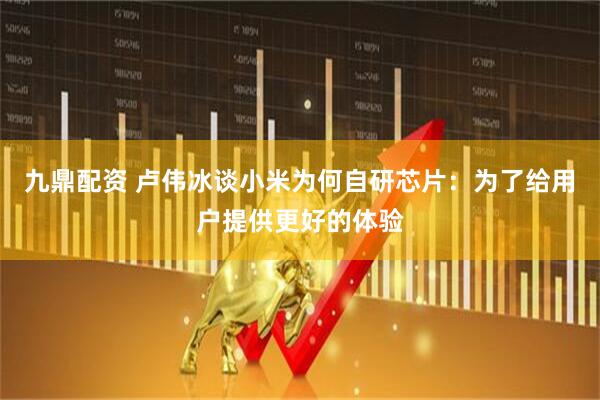 九鼎配资 卢伟冰谈小米为何自研芯片：为了给用户提供更好的体验