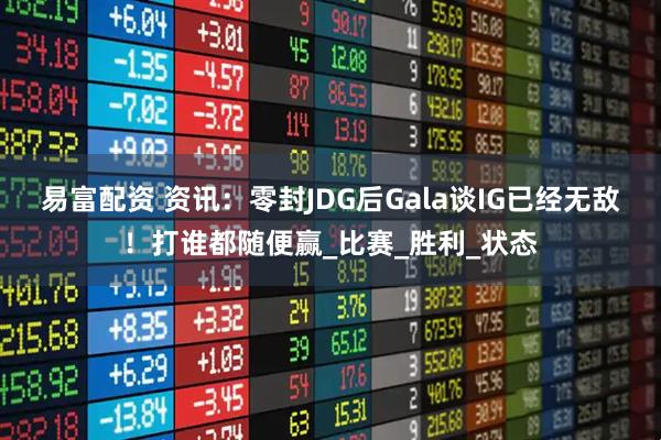 易富配资 资讯：零封JDG后Gala谈IG已经无敌！打谁都随便赢_比赛_胜利_状态