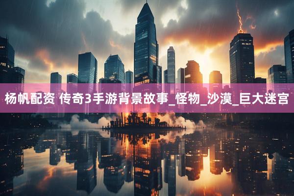 杨帆配资 传奇3手游背景故事_怪物_沙漠_巨大迷宫