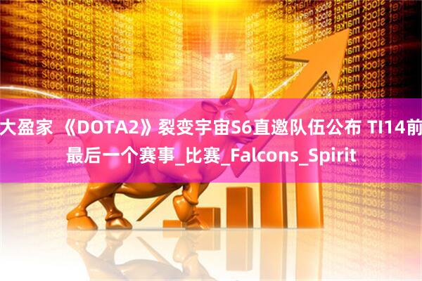大盈家 《DOTA2》裂变宇宙S6直邀队伍公布 TI14前最后一个赛事_比赛_Falcons_Spirit