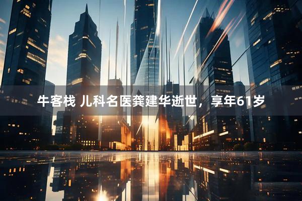 牛客栈 儿科名医龚建华逝世，享年61岁
