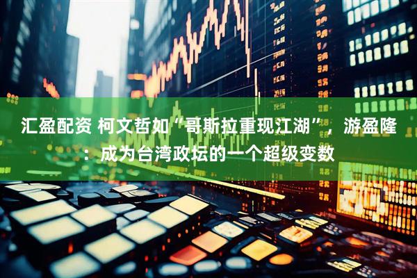 汇盈配资 柯文哲如“哥斯拉重现江湖”，游盈隆：成为台湾政坛的一个超级变数