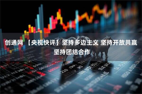 创通网 【央视快评】坚持多边主义 坚持开放共赢 坚持团结合作