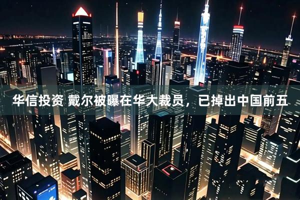 华信投资 戴尔被曝在华大裁员，已掉出中国前五
