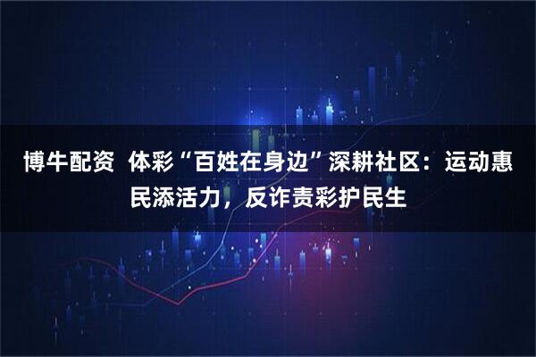 博牛配资  体彩“百姓在身边”深耕社区：运动惠民添活力，反诈责彩护民生