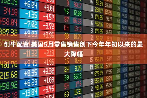 创牛配资 美国5月零售销售创下今年年初以来的最大降幅