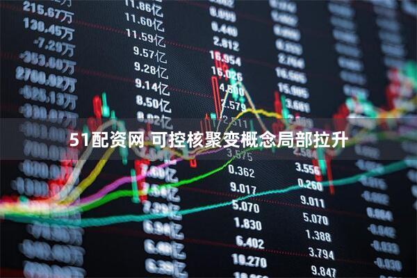 51配资网 可控核聚变概念局部拉升