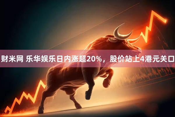 财米网 乐华娱乐日内涨超20%，股价站上4港元关口