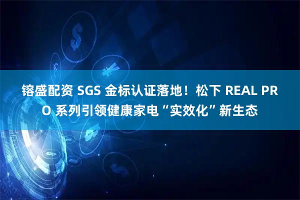 镕盛配资 SGS 金标认证落地！松下 REAL PRO 系列引领健康家电“实效化”新生态