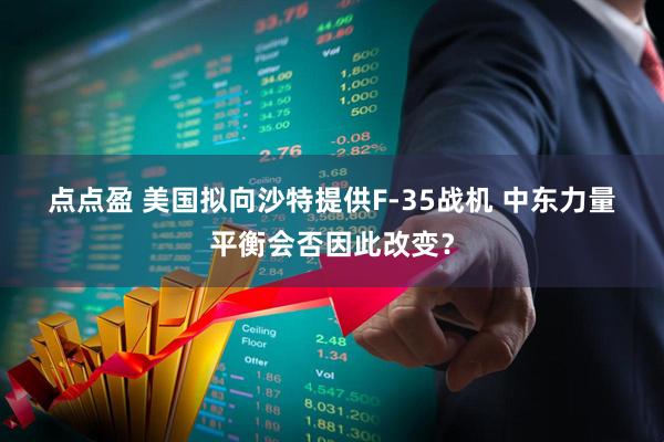点点盈 美国拟向沙特提供F-35战机 中东力量平衡会否因此改变？