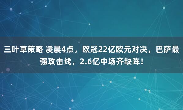 三叶草策略 凌晨4点，欧冠22亿欧元对决，巴萨最强攻击线，2.6亿中场齐缺阵！