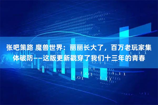 张吧策路 魔兽世界：丽丽长大了，百万老玩家集体破防——这版更新戳穿了我们十三年的青春