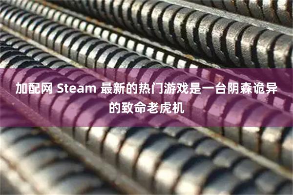 加配网 Steam 最新的热门游戏是一台阴森诡异的致命老虎机