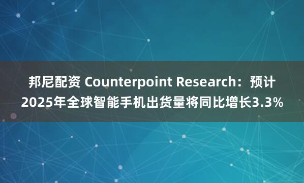 邦尼配资 Counterpoint Research：预计2025年全球智能手机出货量将同比增长3.3%