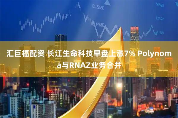 汇巨福配资 长江生命科技早盘上涨7% Polynoma与RNAZ业务合并