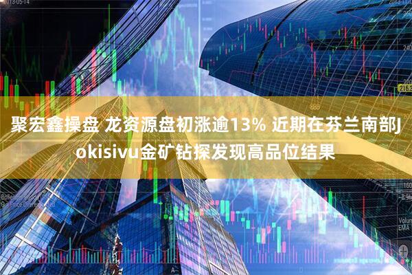 聚宏鑫操盘 龙资源盘初涨逾13% 近期在芬兰南部Jokisivu金矿钻探发现高品位结果