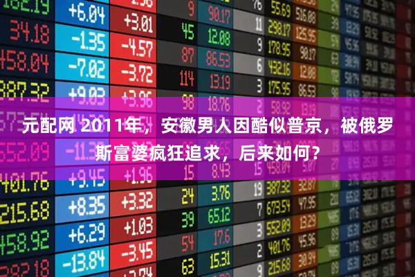 元配网 2011年，安徽男人因酷似普京，被俄罗斯富婆疯狂追求，后来如何？