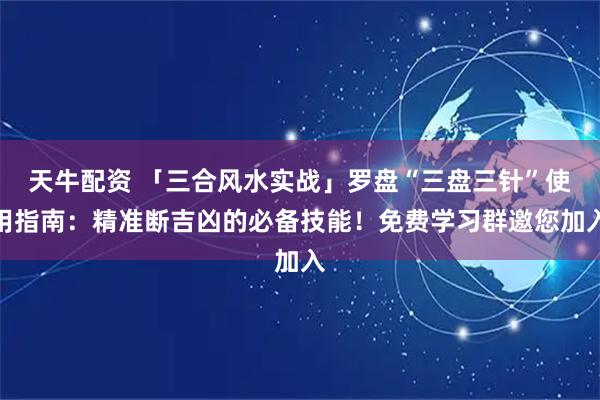 天牛配资 「三合风水实战」罗盘“三盘三针”使用指南：精准断吉凶的必备技能！免费学习群邀您加入