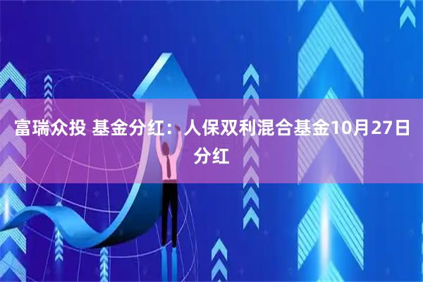 富瑞众投 基金分红：人保双利混合基金10月27日分红