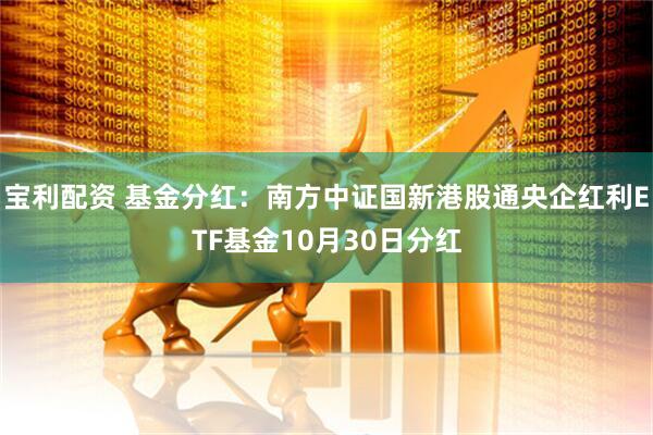 宝利配资 基金分红：南方中证国新港股通央企红利ETF基金10月30日分红
