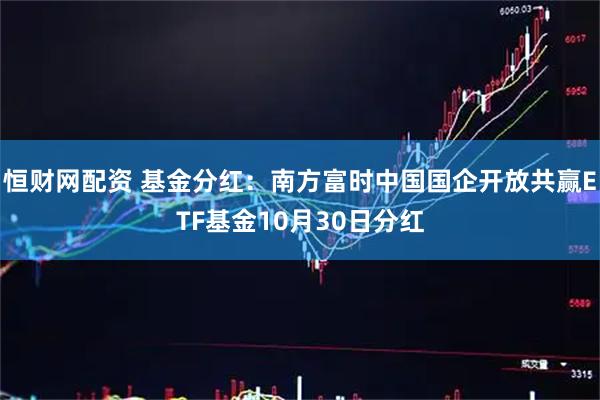 恒财网配资 基金分红：南方富时中国国企开放共赢ETF基金10月30日分红