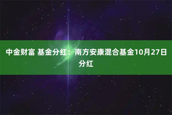 中金财富 基金分红：南方安康混合基金10月27日分红