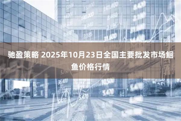 驰盈策略 2025年10月23日全国主要批发市场鮰鱼价格行情
