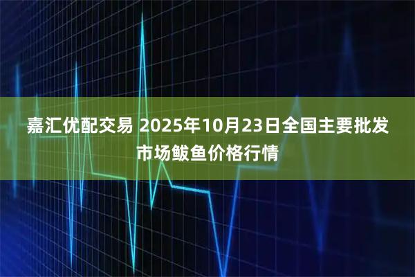 嘉汇优配交易 2025年10月23日全国主要批发市场鲅鱼价格行情