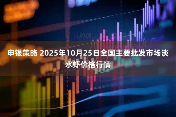 申银策略 2025年10月25日全国主要批发市场淡水虾价格行情