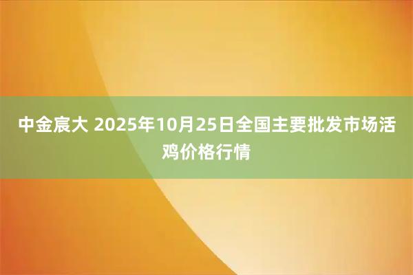 中金宸大 2025年10月25日全国主要批发市场活鸡价格行情