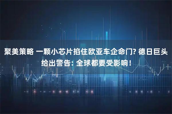 聚美策略 一颗小芯片掐住欧亚车企命门? 德日巨头给出警告: 全球都要受影响！