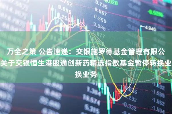 万全之策 公告速递：交银施罗德基金管理有限公司关于交银恒生港股通创新药精选指数基金暂停转换业务