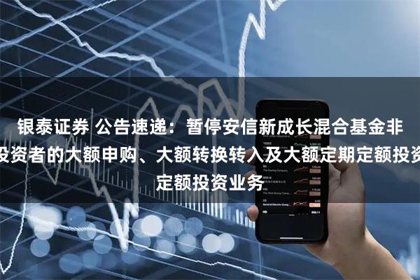 银泰证券 公告速递：暂停安信新成长混合基金非个人投资者的大额申购、大额转换转入及大额定期定额投资业务