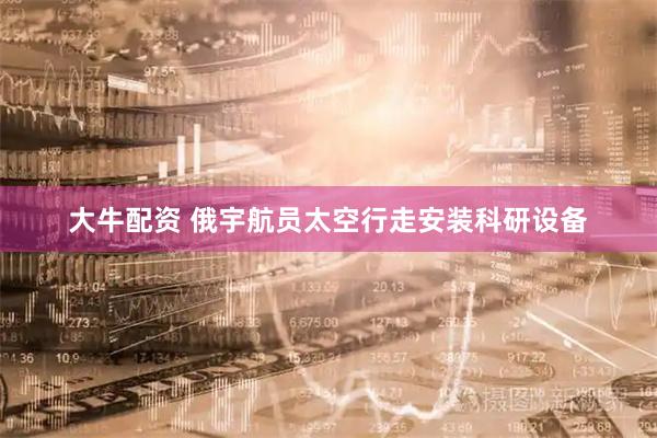 大牛配资 俄宇航员太空行走安装科研设备
