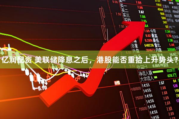 亿润配资 美联储降息之后，港股能否重拾上升势头？