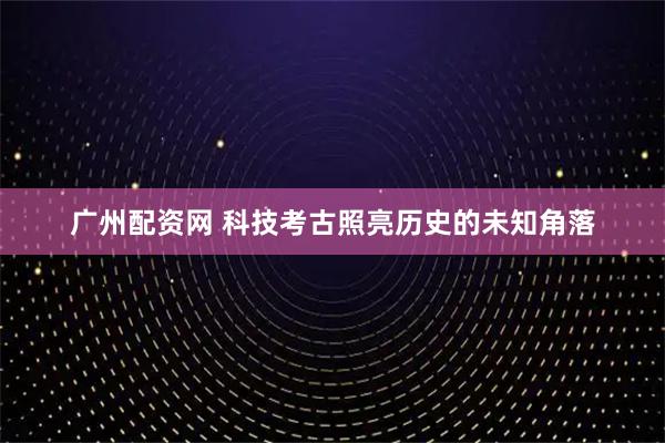 广州配资网 科技考古照亮历史的未知角落