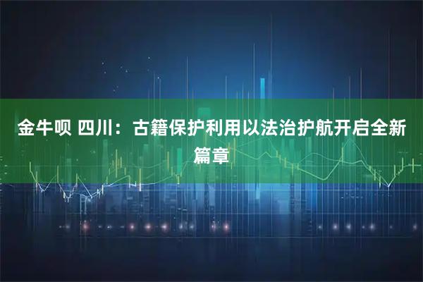 金牛呗 四川：古籍保护利用以法治护航开启全新篇章