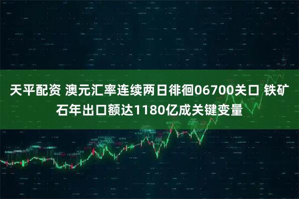 天平配资 澳元汇率连续两日徘徊06700关口 铁矿石年出口额达1180亿成关键变量
