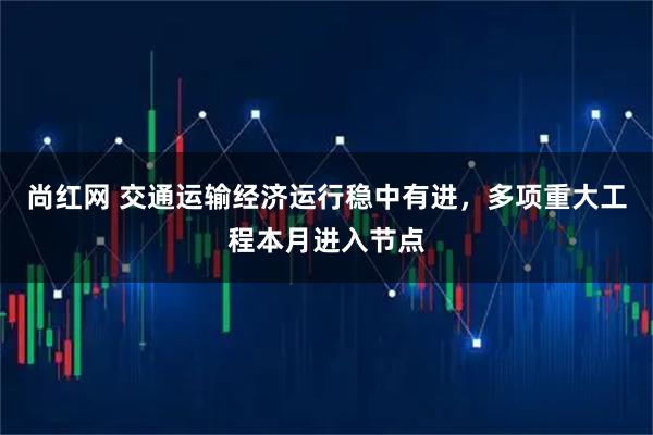 尚红网 交通运输经济运行稳中有进，多项重大工程本月进入节点