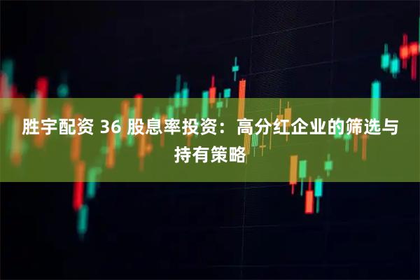 胜宇配资 36 股息率投资：高分红企业的筛选与持有策略
