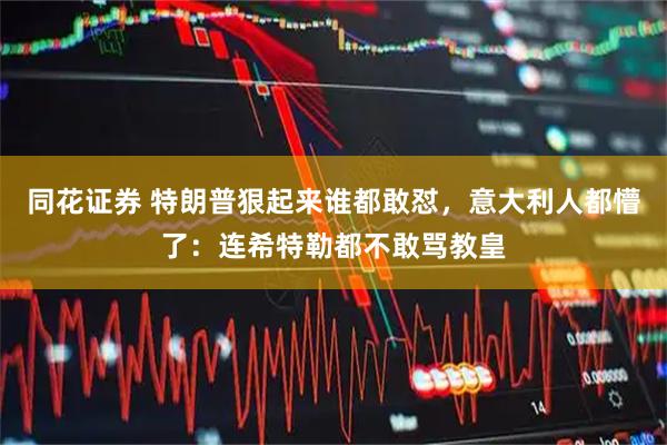 同花证券 特朗普狠起来谁都敢怼，意大利人都懵了：连希特勒都不敢骂教皇