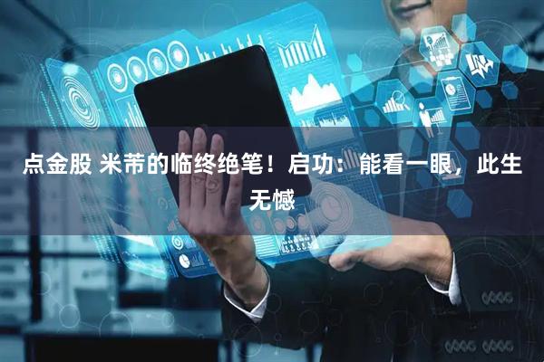 点金股 米芾的临终绝笔！启功：能看一眼，此生无憾