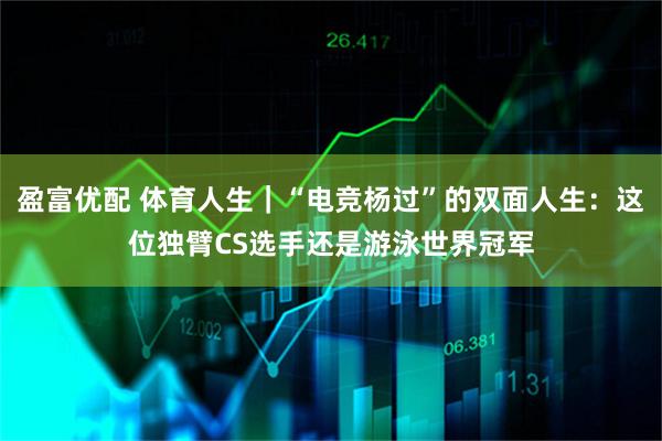 盈富优配 体育人生｜“电竞杨过”的双面人生：这位独臂CS选手还是游泳世界冠军