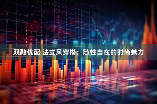双融优配 法式风穿搭：随性自在的时尚魅力