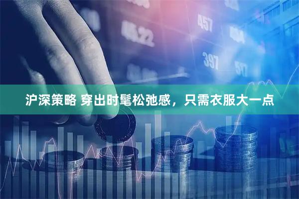 沪深策略 穿出时髦松弛感，只需衣服大一点