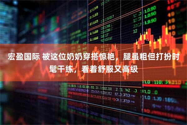 宏盈国际 被这位奶奶穿搭惊艳，腿虽粗但打扮时髦干练，看着舒服又高级
